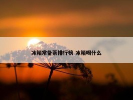 冰箱常备茶排行榜 冰箱喝什么