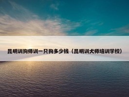 昆明训狗师训一只狗多少钱（昆明训犬师培训学校）