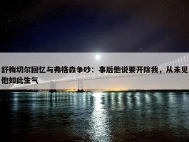 舒梅切尔回忆与弗格森争吵：事后他说要开除我，从未见他如此生气