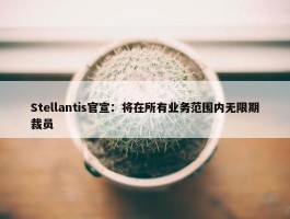 Stellantis官宣：将在所有业务范围内无限期裁员