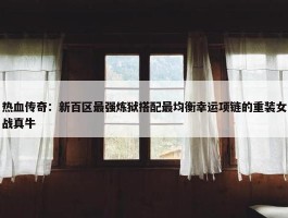 热血传奇：新百区最强炼狱搭配最均衡幸运项链的重装女战真牛