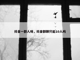 抖音一群人呀，抖音群聊只能10人吗