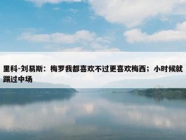 里科-刘易斯：梅罗我都喜欢不过更喜欢梅西；小时候就踢过中场