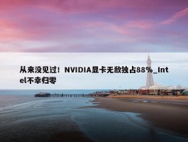 从来没见过！NVIDIA显卡无敌独占88％_Intel不幸归零