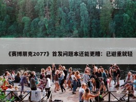 《赛博朋克2077》首发问题本还能更糟：已避重就轻