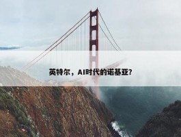 英特尔，AI时代的诺基亚？