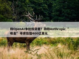 和OpenAI争抢投资者？劲敌Anthropic“吸金”寻求估值400亿美元