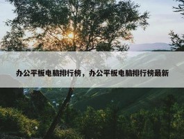 办公平板电脑排行榜，办公平板电脑排行榜最新