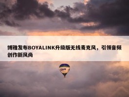 博雅发布BOYALINK升级版无线麦克风，引领音频创作新风尚