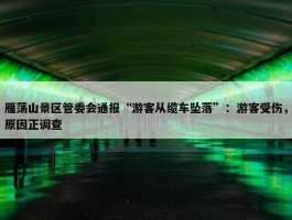 雁荡山景区管委会通报“游客从缆车坠落”：游客受伤，原因正调查