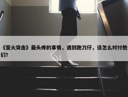 《萤火突击》最头疼的事情，遇到跑刀仔，该怎么对付他们？