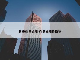 抖音你是谁图 你是谁图片搞笑