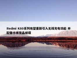 Redmi K80系列有望重新引入无线充电功能 并配备小米龙晶玻璃