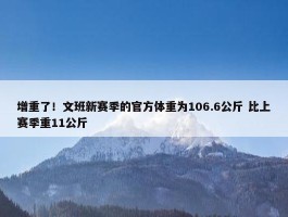 增重了！文班新赛季的官方体重为106.6公斤 比上赛季重11公斤