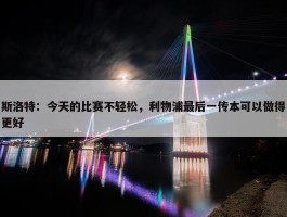 斯洛特：今天的比赛不轻松，利物浦最后一传本可以做得更好