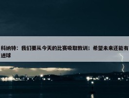 科纳特：我们要从今天的比赛吸取教训；希望未来还能有进球