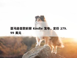 亚马逊首款彩屏 Kindle 发布，定价 279.99 美元