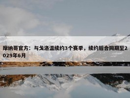 摩纳哥官方：与戈洛温续约3个赛季，续约后合同期至2029年6月