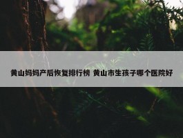 黄山妈妈产后恢复排行榜 黄山市生孩子哪个医院好