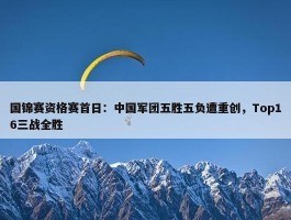 国锦赛资格赛首日：中国军团五胜五负遭重创，Top16三战全胜