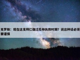 克罗斯：现在这支拜仁强过瓜帅执教时期？说这种话必须要谨慎