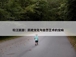 松江旅游：历史文化与自然艺术的交响