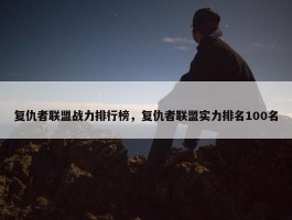 复仇者联盟战力排行榜，复仇者联盟实力排名100名