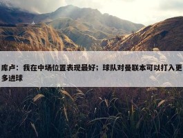 库卢：我在中场位置表现最好；球队对曼联本可以打入更多进球