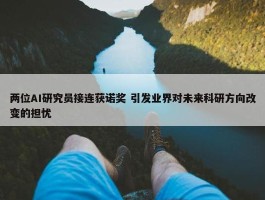 两位AI研究员接连获诺奖 引发业界对未来科研方向改变的担忧