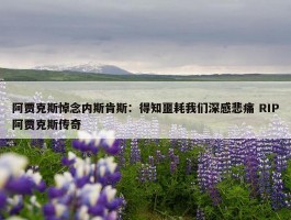 阿贾克斯悼念内斯肯斯：得知噩耗我们深感悲痛 RIP阿贾克斯传奇