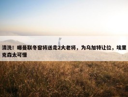 清洗！曝曼联冬窗将送走2大老将，为乌加特让位，埃里克森太可惜