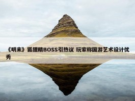 《明末》狐狸精BOSS引热议 玩家称国游艺术设计优秀