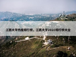 江西大学热度排行榜，江西大学2020排行榜大全