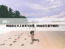 网站优化不上首页不扣费（网站优化是干嘛的）