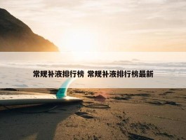 常规补液排行榜 常规补液排行榜最新