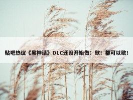 贴吧热议《黑神话》DLC还没开始做：歇！都可以歇！