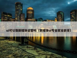 ui可以做新媒体运营吗（新媒体ui专业就业前景）