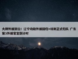 大牌外援到位！辽宁功勋外援回归+琼斯正式归队 广东第3外援官宣倒计时