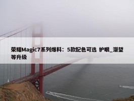 荣耀Magic7系列爆料：5款配色可选 护眼_潜望等升级