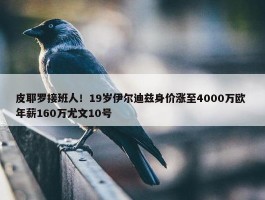 皮耶罗接班人！19岁伊尔迪兹身价涨至4000万欧 年薪160万尤文10号