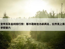 意甲历年盈利排行榜：那不勒斯包办前两名，拉齐奥上赛季排第六