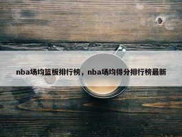 nba场均篮板排行榜，nba场均得分排行榜最新