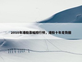 2010年港股涨幅排行榜，港股十年走势图