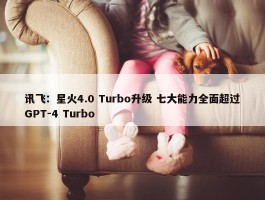 讯飞：星火4.0 Turbo升级 七大能力全面超过GPT-4 Turbo