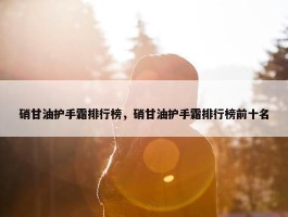 硝甘油护手霜排行榜，硝甘油护手霜排行榜前十名