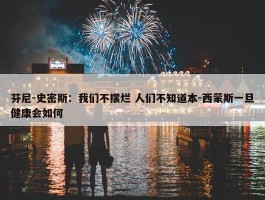 芬尼-史密斯：我们不摆烂 人们不知道本-西蒙斯一旦健康会如何