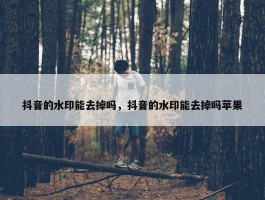 抖音的水印能去掉吗，抖音的水印能去掉吗苹果