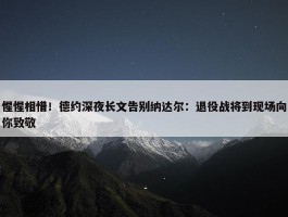 惺惺相惜！德约深夜长文告别纳达尔：退役战将到现场向你致敬