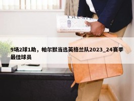 9场2球1助，帕尔默当选英格兰队2023_24赛季最佳球员