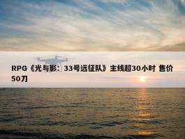 RPG《光与影：33号远征队》主线超30小时 售价50刀